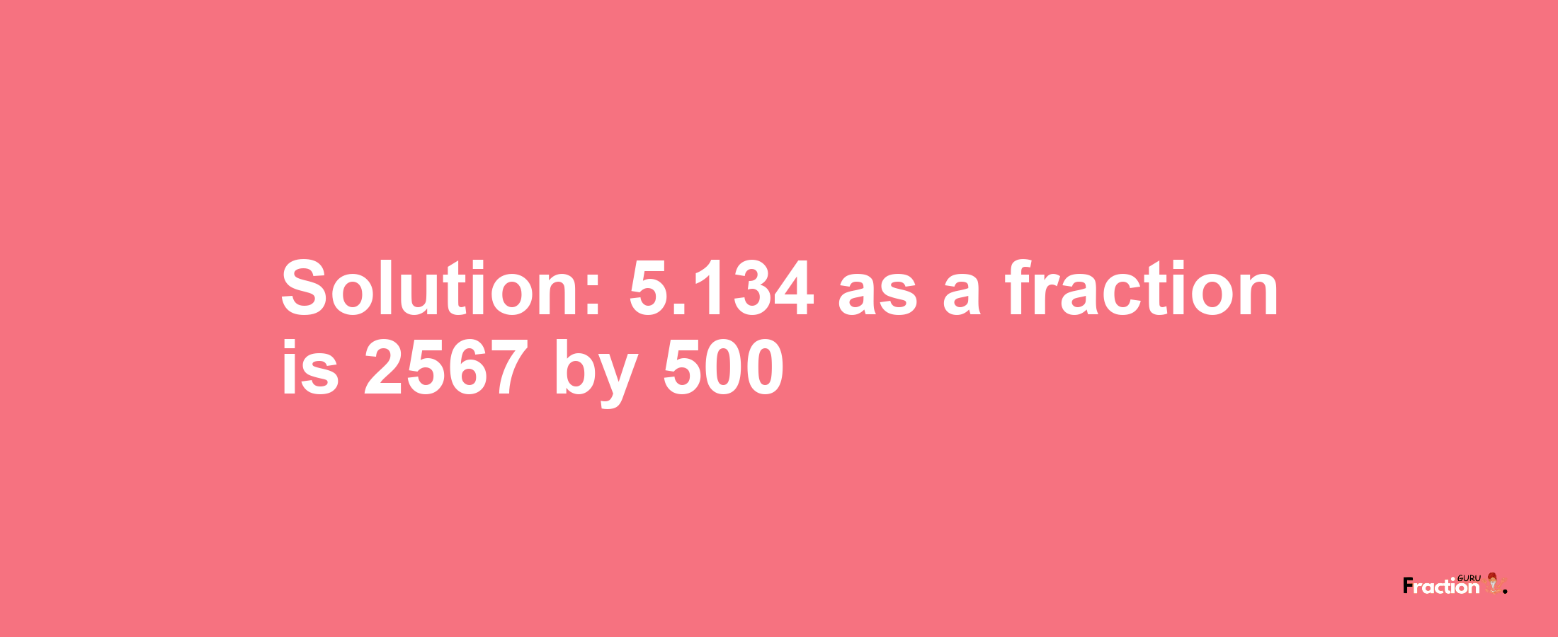 Solution:5.134 as a fraction is 2567/500